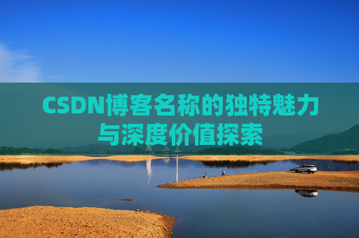 CSDN博客名称的独特魅力与深度价值探索 CSDN博客名称的独特魅力与深度价值探索